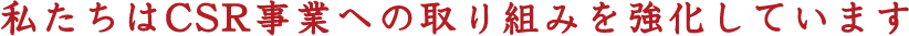 私たちはCSR事業への取り組みを強化しています